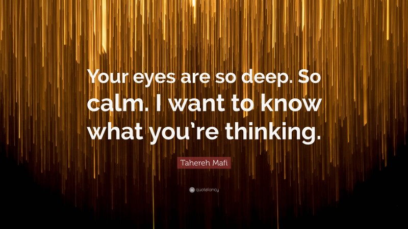 Tahereh Mafi Quote: “Your eyes are so deep. So calm. I want to know what you’re thinking.”