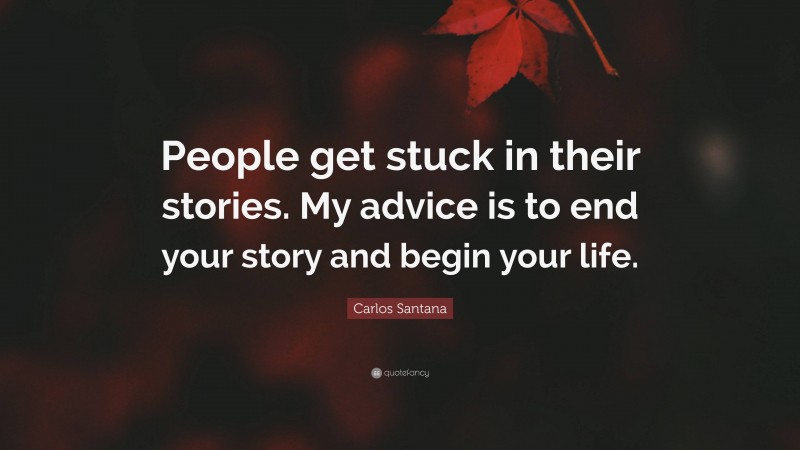 Carlos Santana Quote: “People get stuck in their stories. My advice is to end your story and begin your life.”