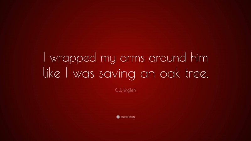 C.J. English Quote: “I wrapped my arms around him like I was saving an oak tree.”