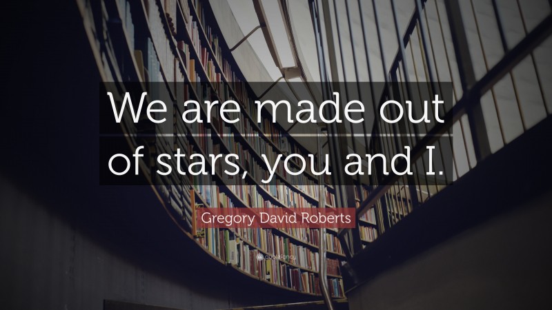 Gregory David Roberts Quote: “We are made out of stars, you and I.”