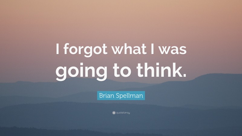 Brian Spellman Quote: “I forgot what I was going to think.”