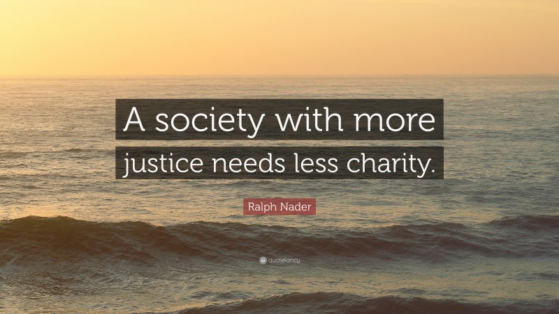 Ralph Nader Quote: “A society with more justice needs less charity.”