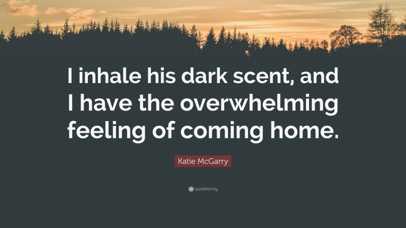 Katie McGarry Quote: “I inhale his dark scent, and I have the overwhelming feeling of coming home.”