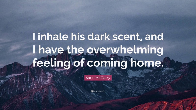 Katie McGarry Quote: “I inhale his dark scent, and I have the overwhelming feeling of coming home.”