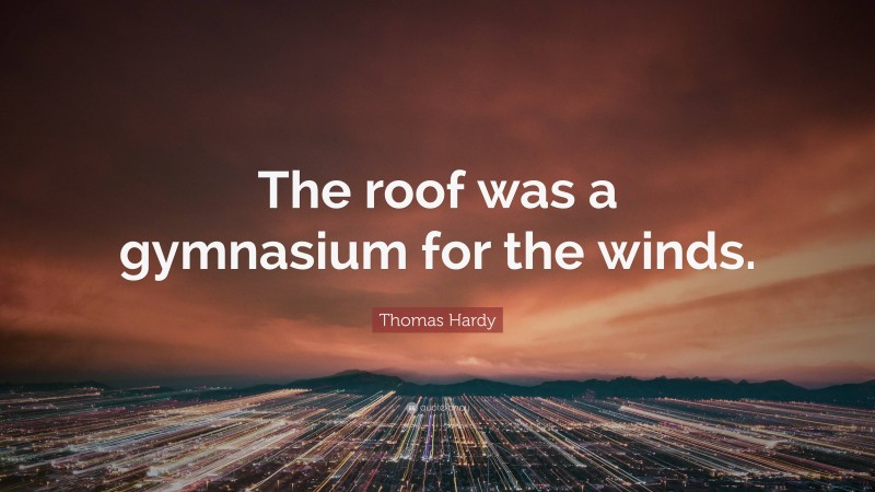 Thomas Hardy Quote: “The roof was a gymnasium for the winds.”