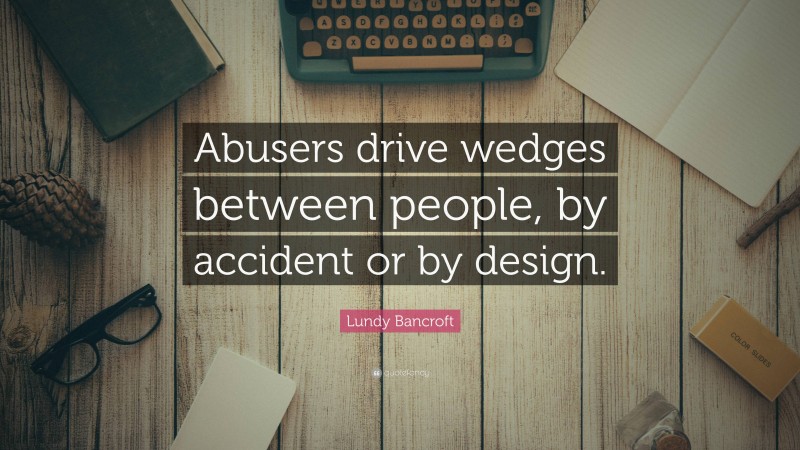 Lundy Bancroft Quote: “Abusers drive wedges between people, by accident or by design.”