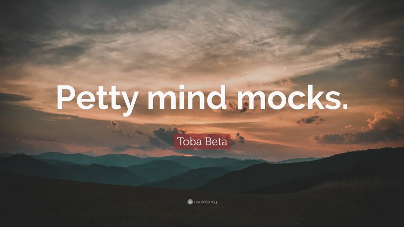 Toba Beta Quote: “Petty mind mocks.”