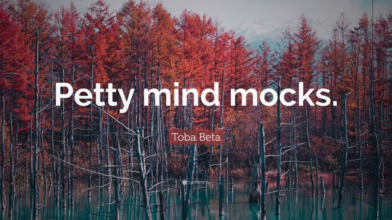 Toba Beta Quote: “Petty mind mocks.”