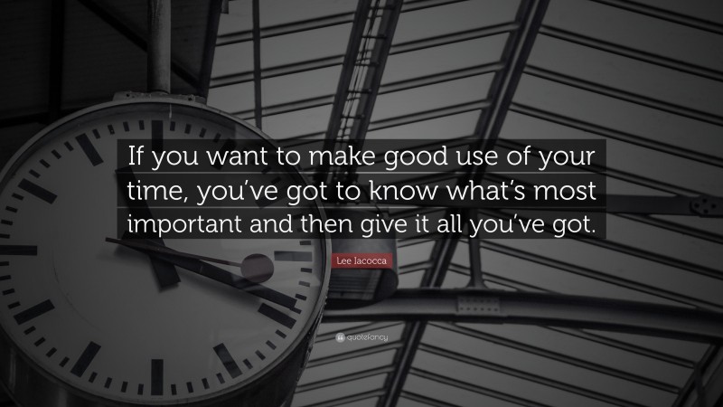 Lee Iacocca Quote: “If you want to make good use of your time, you’ve got to know what’s most important and then give it all you’ve got.”