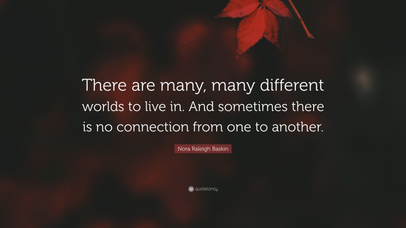 Nora Raleigh Baskin Quote: “There are many, many different worlds to live in. And sometimes there is no connection from one to another.”