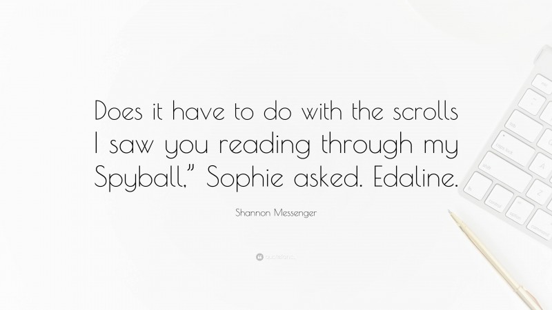 Shannon Messenger Quote: “Does it have to do with the scrolls I saw you reading through my Spyball,” Sophie asked. Edaline.”