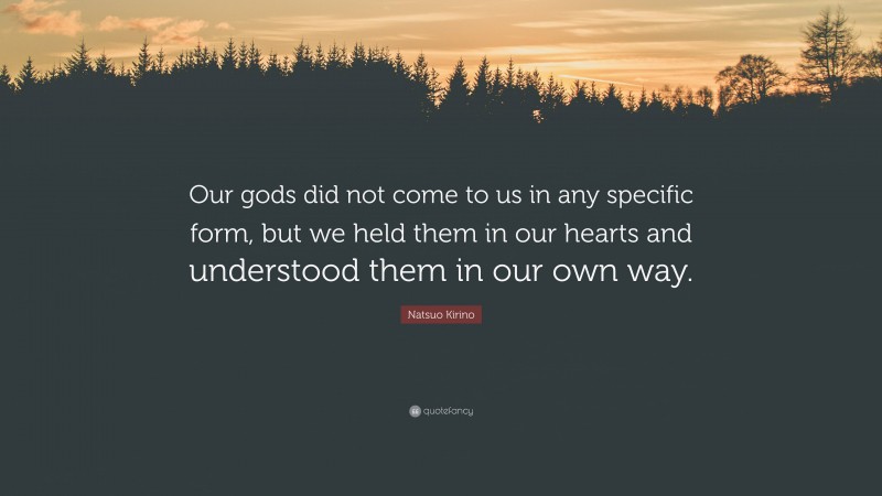 Natsuo Kirino Quote: “Our gods did not come to us in any specific form, but we held them in our hearts and understood them in our own way.”