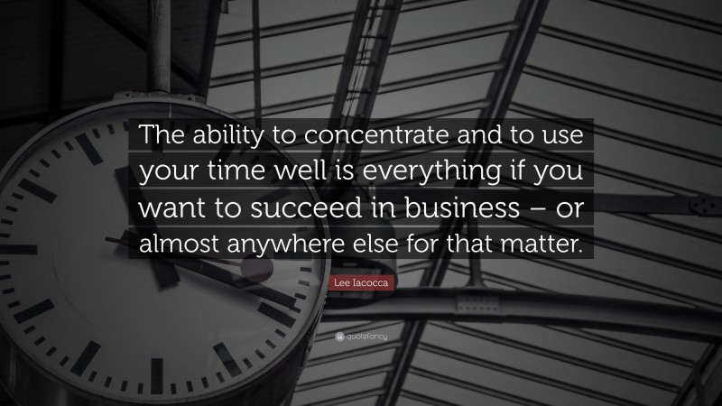 Lee Iacocca Quote: “The ability to concentrate and to use your time well is everything if you want to succeed in business – or almost anywhere else for that matter.”