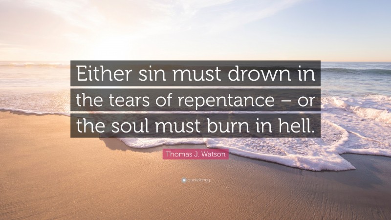 Thomas J. Watson Quote: “Either sin must drown in the tears of repentance – or the soul must burn in hell.”