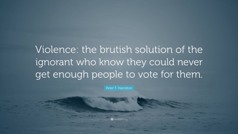 Peter F. Hamilton Quote: “Violence: the brutish solution of the ignorant who know they could never get enough people to vote for them.”
