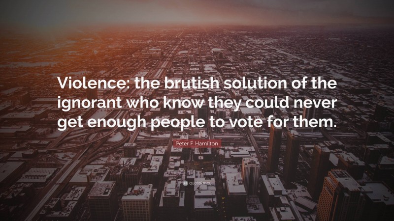 Peter F. Hamilton Quote: “Violence: the brutish solution of the ignorant who know they could never get enough people to vote for them.”