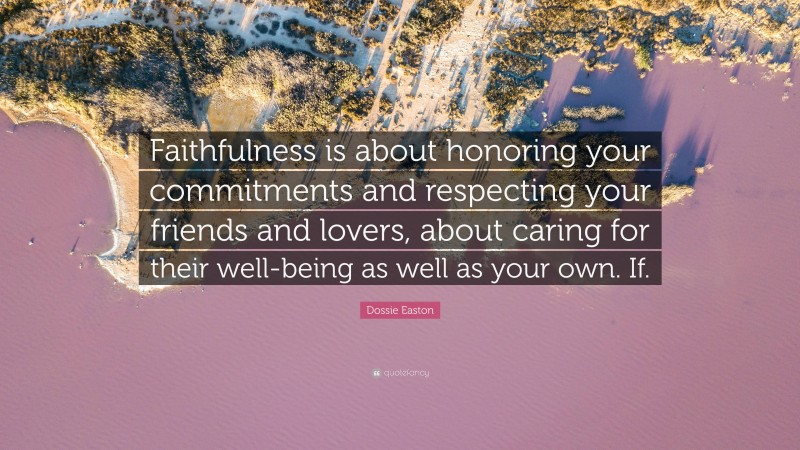 Dossie Easton Quote: “Faithfulness is about honoring your commitments and respecting your friends and lovers, about caring for their well-being as well as your own. If.”