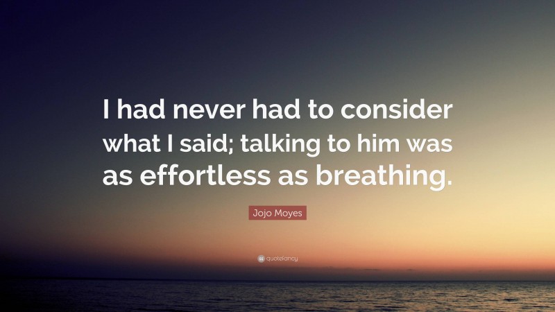 Jojo Moyes Quote: “I had never had to consider what I said; talking to him was as effortless as breathing.”