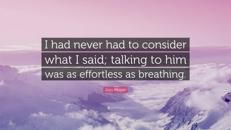 Jojo Moyes Quote: “I had never had to consider what I said; talking to him was as effortless as breathing.”