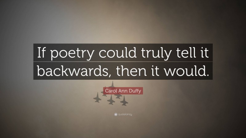 Carol Ann Duffy Quote: “If poetry could truly tell it backwards, then it would.”
