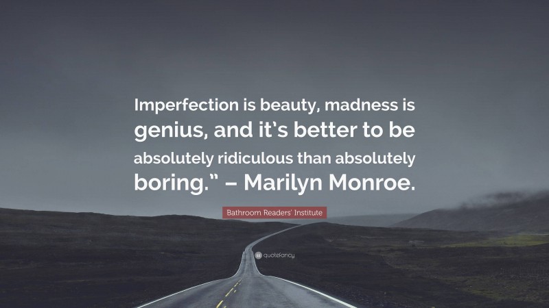 Bathroom Readers' Institute Quote: “Imperfection is beauty, madness is genius, and it’s better to be absolutely ridiculous than absolutely boring.” – Marilyn Monroe.”