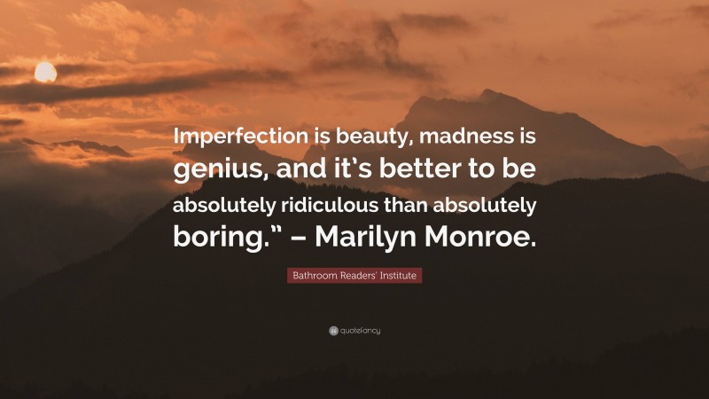 Bathroom Readers' Institute Quote: “Imperfection is beauty, madness is genius, and it’s better to be absolutely ridiculous than absolutely boring.” – Marilyn Monroe.”