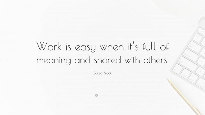 Jared Brock Quote: “Work is easy when it’s full of meaning and shared with others.”
