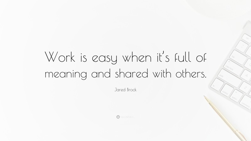 Jared Brock Quote: “Work is easy when it’s full of meaning and shared with others.”
