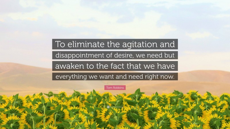 Tom Robbins Quote: “To eliminate the agitation and disappointment of desire, we need but awaken to the fact that we have everything we want and need right now.”