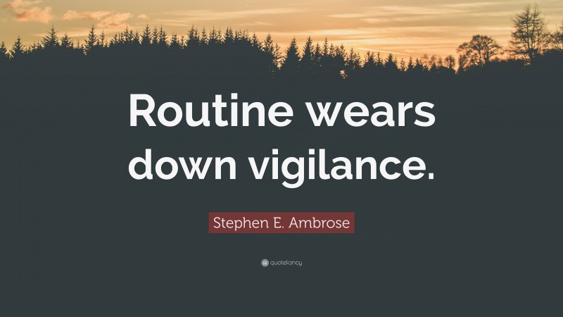Stephen E. Ambrose Quote: “Routine wears down vigilance.”