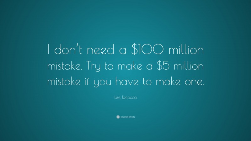 Lee Iacocca Quote: “I don’t need a $100 million mistake. Try to make a $5 million mistake if you have to make one.”