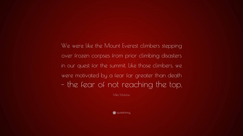 Mike Mullane Quote: “We were like the Mount Everest climbers stepping over frozen corpses from prior climbing disasters in our quest for the summit. Like those climbers, we were motivated by a fear far greater than death – the fear of not reaching the top.”