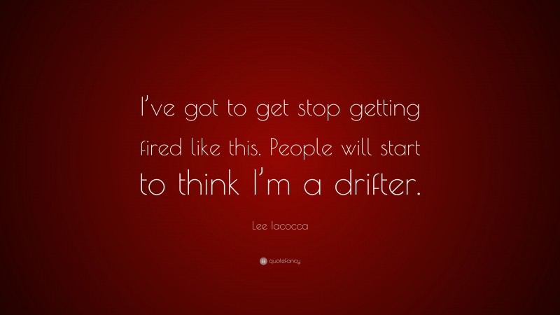 Lee Iacocca Quote: “I’ve got to get stop getting fired like this. People will start to think I’m a drifter.”