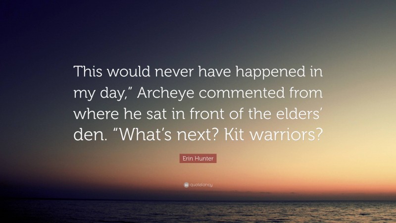 Erin Hunter Quote: “This would never have happened in my day,” Archeye commented from where he sat in front of the elders’ den. “What’s next? Kit warriors?”