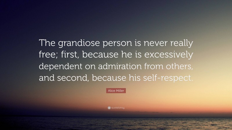 Alice Miller Quote: “The grandiose person is never really free; first, because he is excessively dependent on admiration from others, and second, because his self-respect.”
