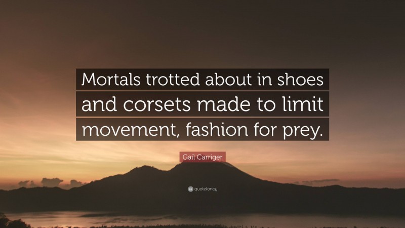 Gail Carriger Quote: “Mortals trotted about in shoes and corsets made to limit movement, fashion for prey.”