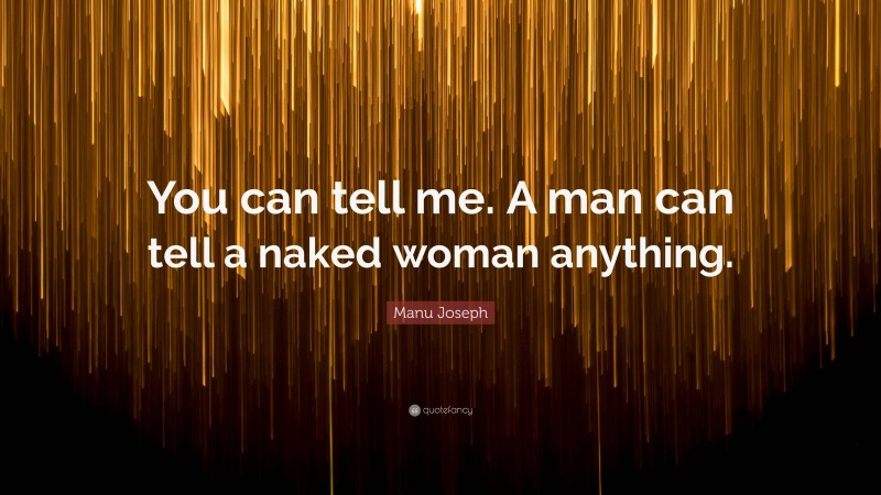 Manu Joseph Quote: “You can tell me. A man can tell a naked woman anything.”