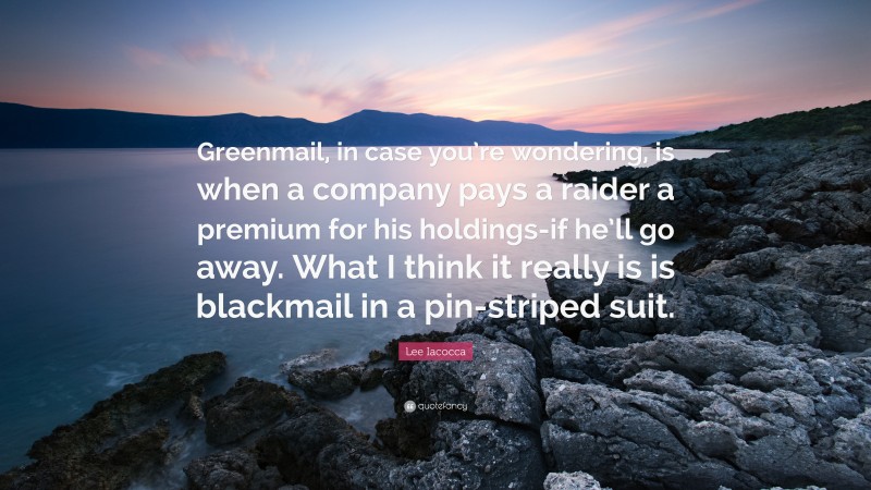 Lee Iacocca Quote: “Greenmail, in case you’re wondering, is when a company pays a raider a premium for his holdings-if he’ll go away. What I think it really is is blackmail in a pin-striped suit.”