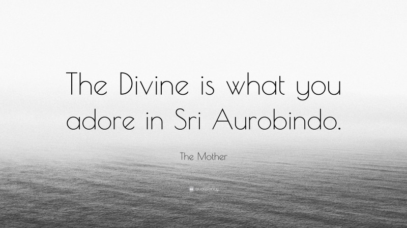 The Mother Quote: “The Divine is what you adore in Sri Aurobindo.”