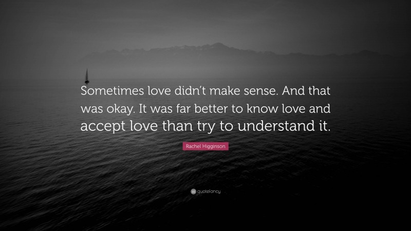 Rachel Higginson Quote: “Sometimes love didn’t make sense. And that was okay. It was far better to know love and accept love than try to understand it.”