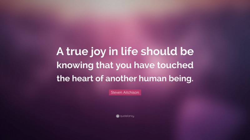 Steven Aitchison Quote: “A true joy in life should be knowing that you have touched the heart of another human being.”