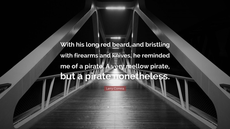 Larry Correia Quote: “With his long red beard, and bristling with firearms and knives, he reminded me of a pirate. A very mellow pirate, but a pirate nonetheless.”