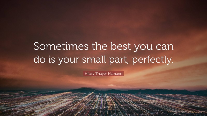 Hilary Thayer Hamann Quote: “Sometimes the best you can do is your small part, perfectly.”