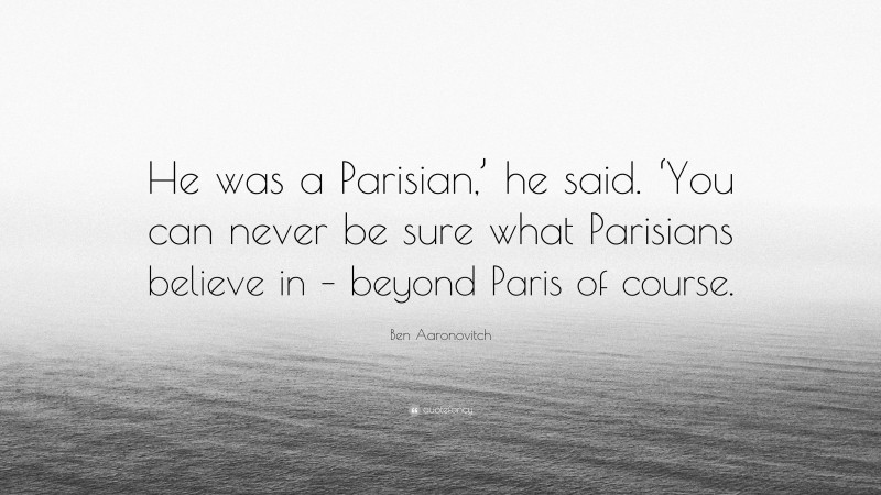 Ben Aaronovitch Quote: “He was a Parisian,’ he said. ‘You can never be sure what Parisians believe in – beyond Paris of course.”