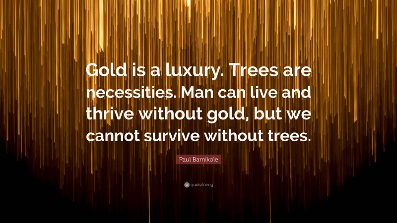 Paul Bamikole Quote: “Gold is a luxury. Trees are necessities. Man can live and thrive without gold, but we cannot survive without trees.”