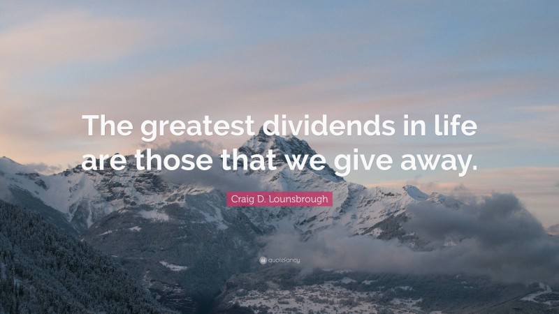 Craig D. Lounsbrough Quote: “The greatest dividends in life are those that we give away.”