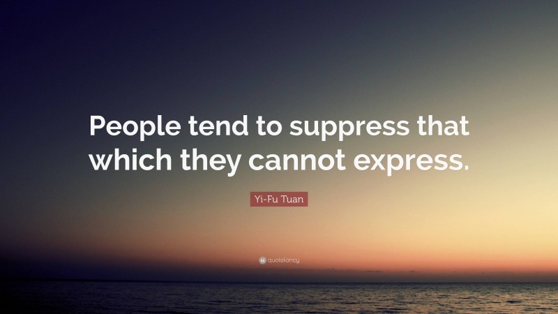 Yi-Fu Tuan Quote: “People tend to suppress that which they cannot express.”