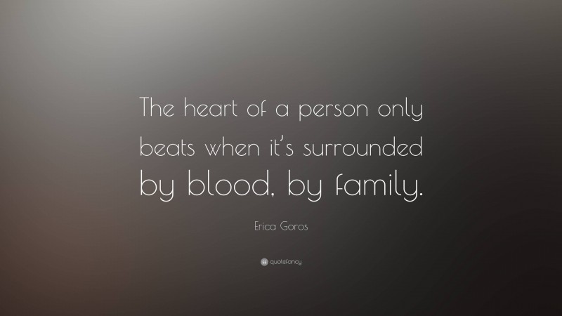 Erica Goros Quote: “The heart of a person only beats when it’s surrounded by blood, by family.”