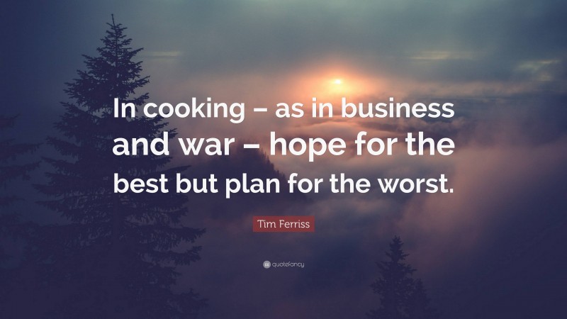 Tim Ferriss Quote: “In cooking – as in business and war – hope for the best but plan for the worst.”