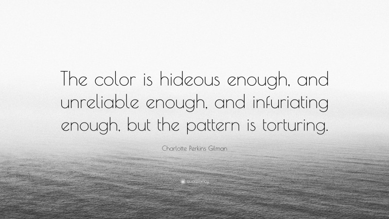 Charlotte Perkins Gilman Quote: “The color is hideous enough, and unreliable enough, and infuriating enough, but the pattern is torturing.”